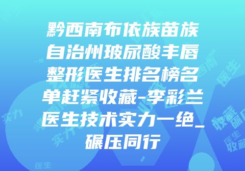 黔西南布依族苗族自治州玻尿酸丰唇整形医生排名榜名单赶紧收藏-李彩兰医生技术实力一绝_碾压同行