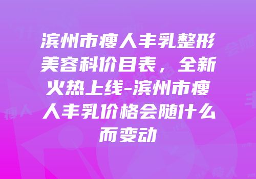 滨州市瘦人丰乳整形美容科价目表，全新火热上线-滨州市瘦人丰乳价格会随什么而变动
