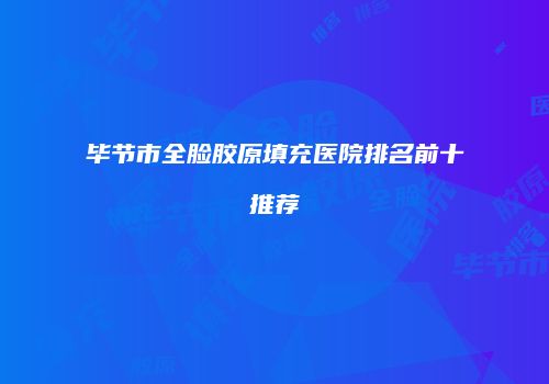 毕节市全脸胶原填充医院排名前十推荐