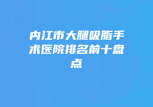 内江市大腿吸脂手术医院排名前十盘点