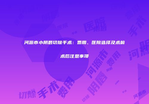 河源市小阴唇切除手术：费用、医院选择及术前术后注意事项