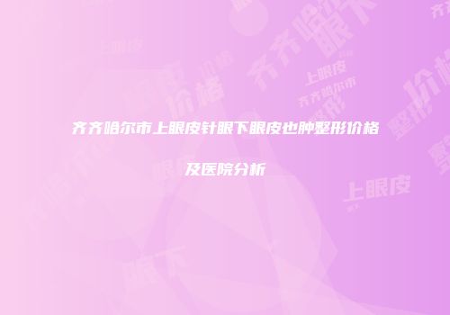 齐齐哈尔市上眼皮针眼下眼皮也肿整形价格及医院分析