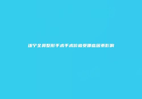 遂宁全鼻整形手术手术价格受哪些因素影响