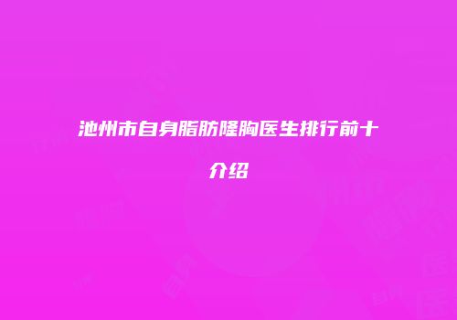 池州市自身脂肪隆胸医生排行前十介绍