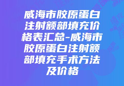 威海市胶原蛋白注射额部填充价格表汇总-威海市胶原蛋白注射额部填充手术方法及价格