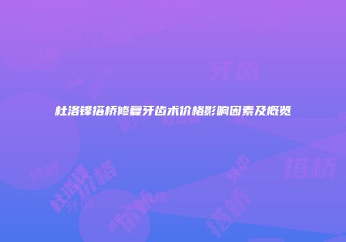 杜洛锋搭桥修复牙齿术价格影响因素及概览