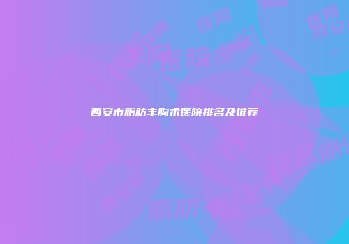 西安市脂肪丰胸术医院排名及推荐