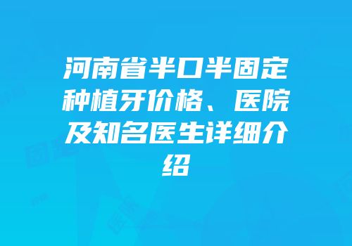 河南省半口半固定种植牙价格、医院及知名医生详细介绍