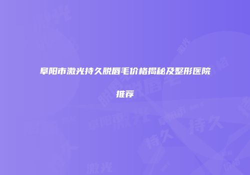 阜阳市激光持久脱唇毛价格揭秘及整形医院推荐