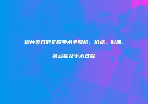烟台美容冠正畸手术全解析：价格、时间、禁忌症及手术过程