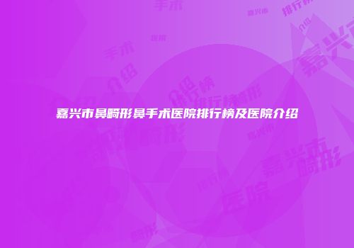 嘉兴市鼻畸形鼻手术医院排行榜及医院介绍