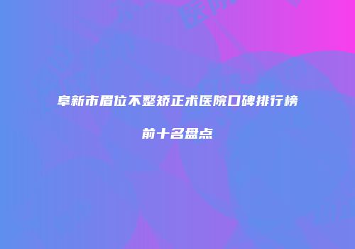 阜新市眉位不整矫正术医院口碑排行榜前十名盘点