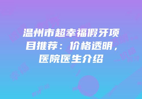 温州市超幸福假牙项目推荐：价格透明，医院医生介绍