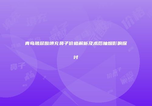 青岛玻尿酸填充鼻子价格解析及术后抽烟影响探讨