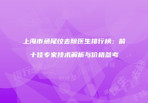 上海市鱼尾纹去除医生排行榜：前十佳专家技术解析与价格参考