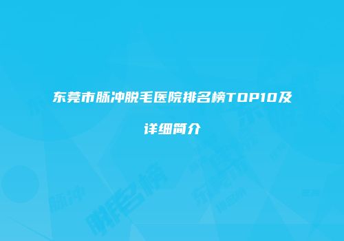 东莞市脉冲脱毛医院排名榜TOP10及详细简介