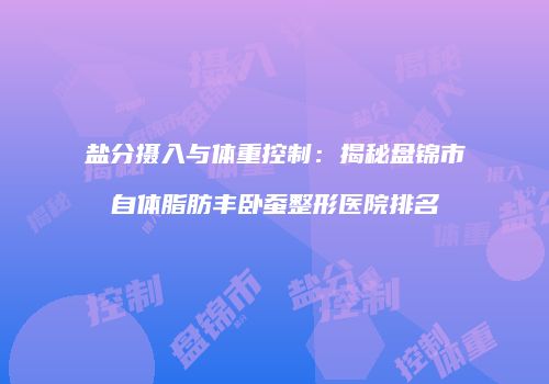 盐分摄入与体重控制：揭秘盘锦市自体脂肪丰卧蚕整形医院排名