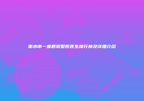 衡水市一度唇裂整形医生排行榜及详细介绍