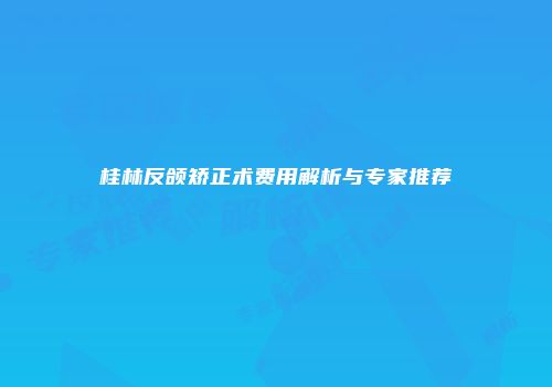 桂林反颌矫正术费用解析与专家推荐