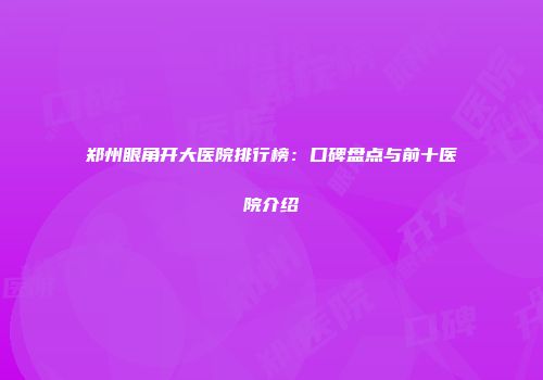 郑州眼角开大医院排行榜：口碑盘点与前十医院介绍