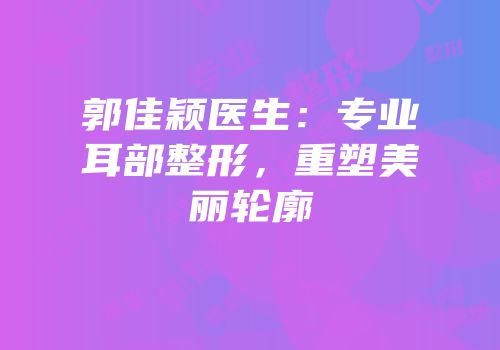 郭佳颖医生：专业耳部整形，重塑美丽轮廓