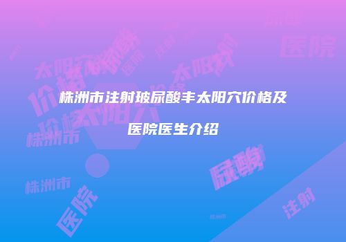 株洲市注射玻尿酸丰太阳穴价格及医院医生介绍