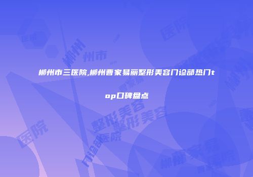 郴州市三医院,郴州曹家易丽整形美容门诊部热门top口碑盘点