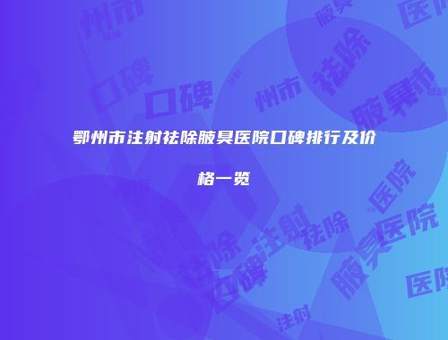 鄂州市注射祛除腋臭医院口碑排行及价格一览