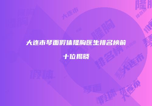 大连市琴面假体隆胸医生排名榜前十位揭晓