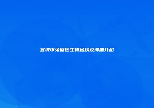 宣城市兔唇医生排名榜及详细介绍