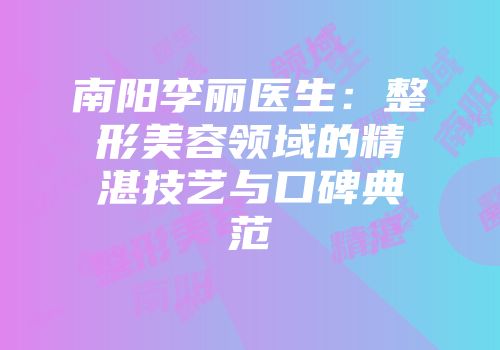 南阳李丽医生：整形美容领域的精湛技艺与口碑典范