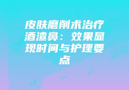 皮肤磨削术治疗酒渣鼻：效果显现时间与护理要点