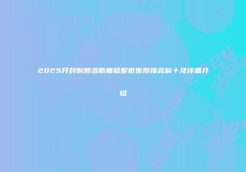 2025开封射频溶脂瘦脸整形医院排名前十及详细介绍