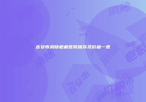 吉安市消除疤痕医院推荐及价格一览