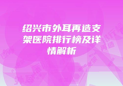 绍兴市外耳再造支架医院排行榜及详情解析