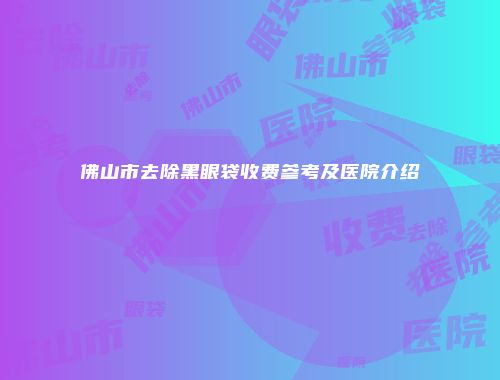 佛山市去除黑眼袋收费参考及医院介绍