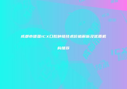 成都市德国ICX口腔种植技术价格解析及优质机构推荐