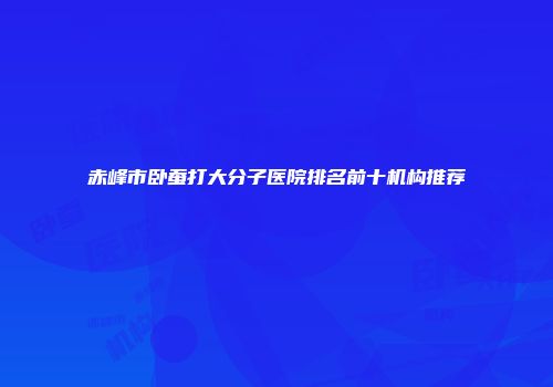 赤峰市卧蚕打大分子医院排名前十机构推荐