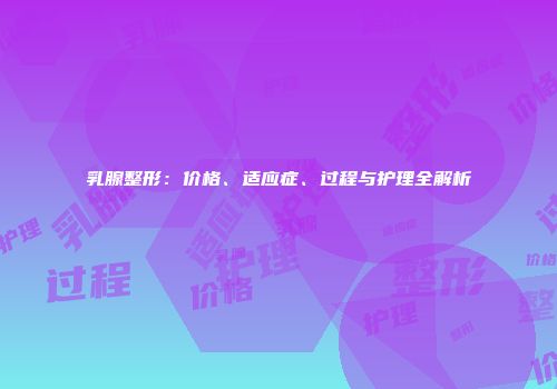 乳腺整形：价格、适应症、过程与护理全解析