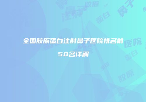 全国胶原蛋白注射鼻子医院排名前50名详解