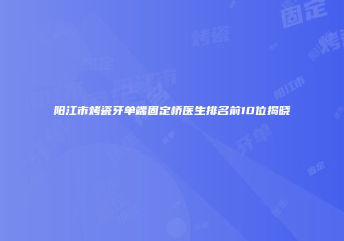 阳江市烤瓷牙单端固定桥医生排名前10位揭晓