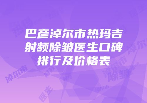 巴彦淖尔市热玛吉射频除皱医生口碑排行及价格表