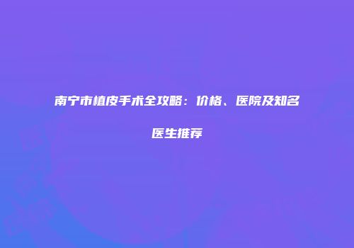 南宁市植皮手术全攻略：价格、医院及知名医生推荐
