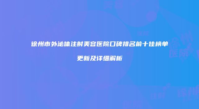 徐州市外泌体注射美容医院口碑排名前十佳榜单更新及详细解析