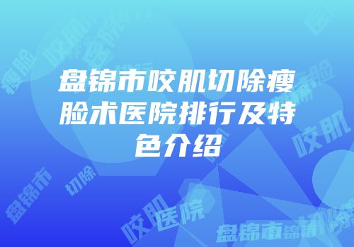 盘锦市咬肌切除瘦脸术医院排行及特色介绍