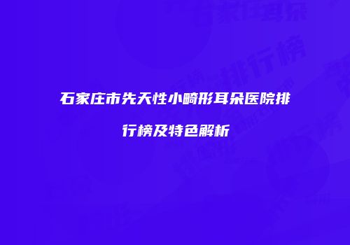 石家庄市先天性小畸形耳朵医院排行榜及特色解析