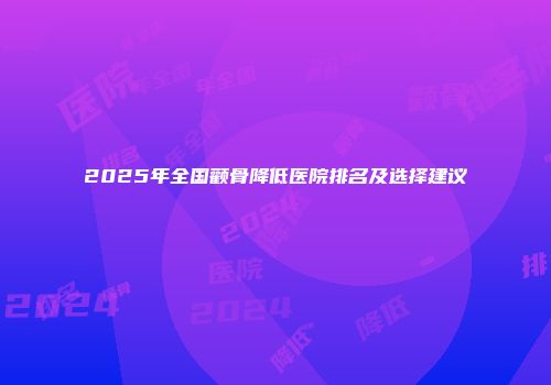 2025年全国颧骨降低医院排名及选择建议
