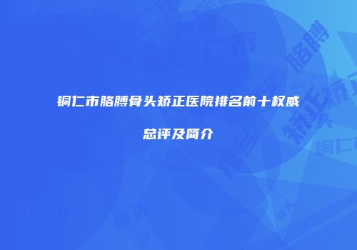 铜仁市胳膊骨头矫正医院排名前十权威总评及简介