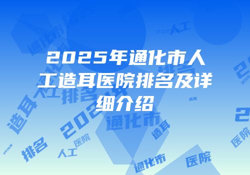 2025年通化市人工造耳医院排名及详细介绍