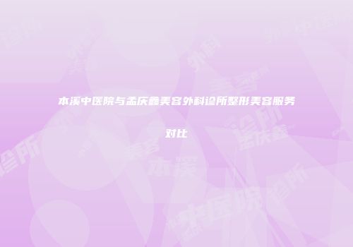 本溪中医院与孟庆鑫美容外科诊所整形美容服务对比